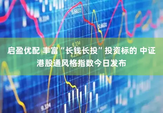 启盈优配 丰富“长钱长投”投资标的 中证港股通风格指数今日发布