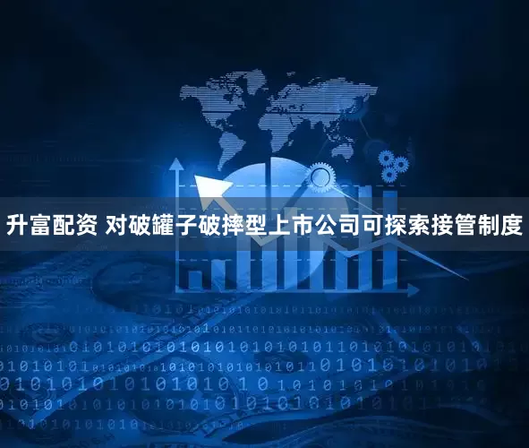 升富配资 对破罐子破摔型上市公司可探索接管制度