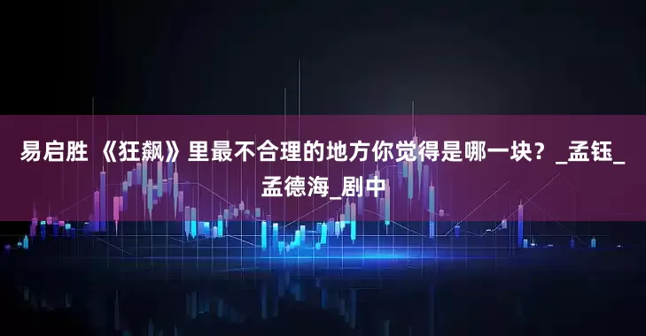 易启胜 《狂飙》里最不合理的地方你觉得是哪一块？_孟钰_孟德海_剧中