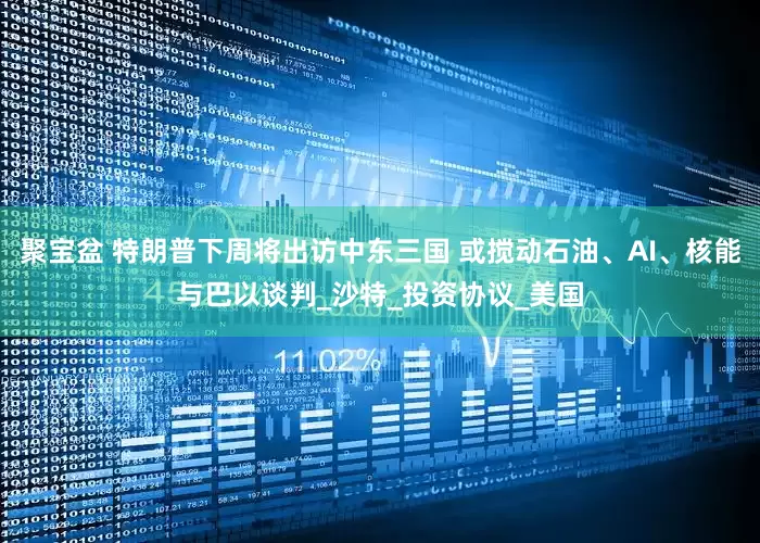 聚宝盆 特朗普下周将出访中东三国 或搅动石油、AI、核能与巴以谈判_沙特_投资协议_美国