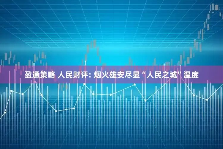 盈通策略 人民财评: 烟火雄安尽显“人民之城”温度