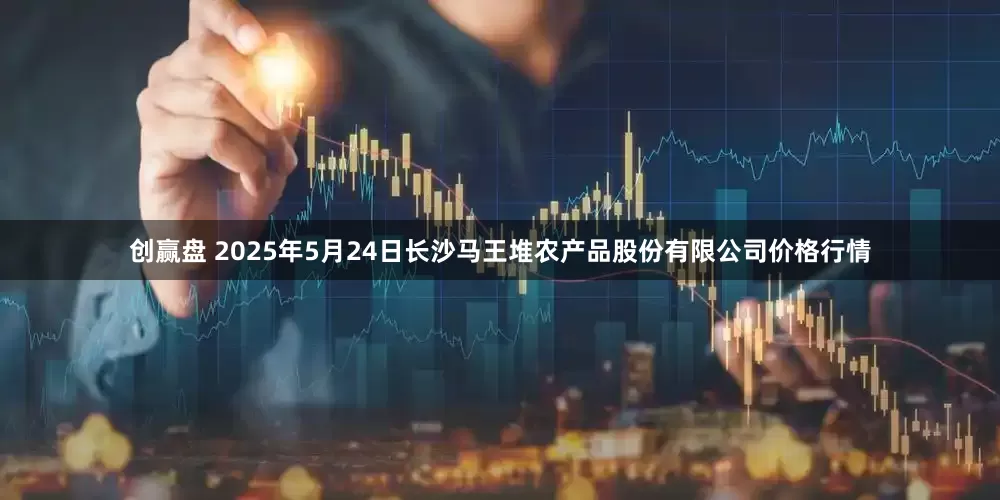 创赢盘 2025年5月24日长沙马王堆农产品股份有限公司价格行情