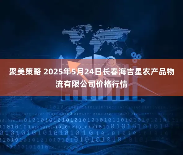 聚美策略 2025年5月24日长春海吉星农产品物流有限公司价格行情
