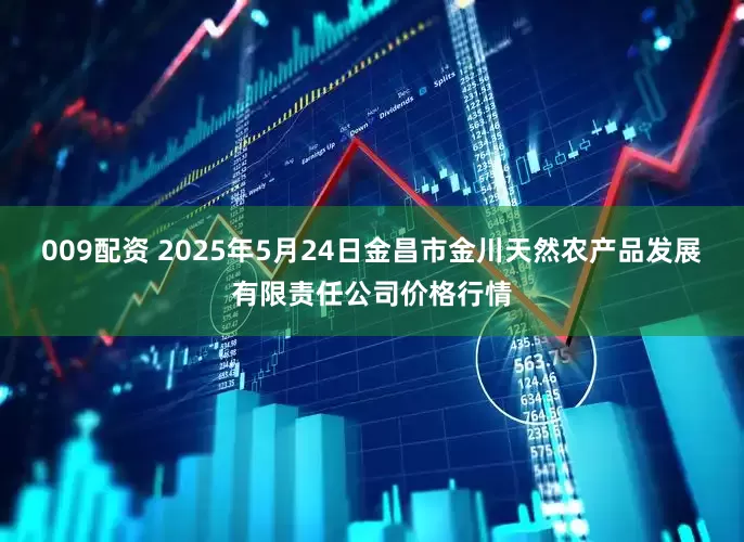 009配资 2025年5月24日金昌市金川天然农产品发展有限责任公司价格行情