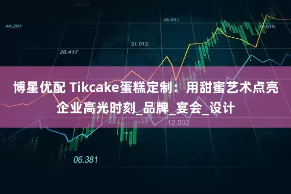 博星优配 Tikcake蛋糕定制：用甜蜜艺术点亮企业高光时刻_品牌_宴会_设计