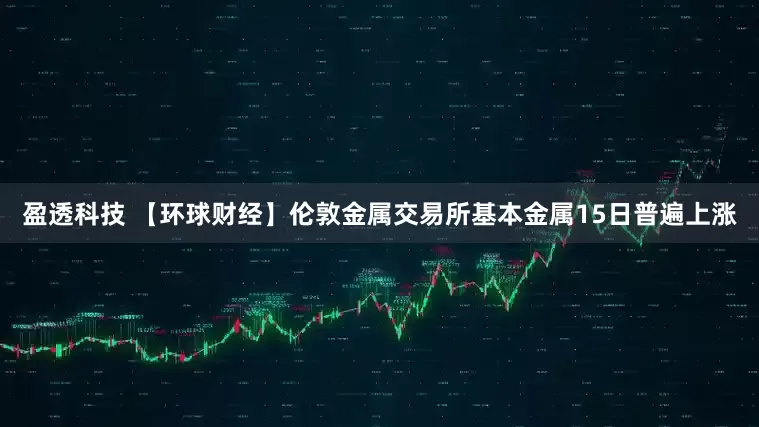 盈透科技 【环球财经】伦敦金属交易所基本金属15日普遍上涨
