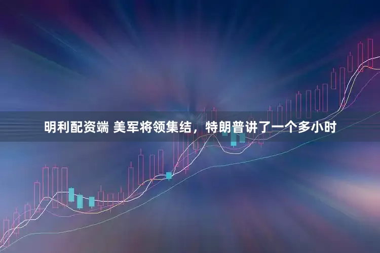 明利配资端 美军将领集结，特朗普讲了一个多小时