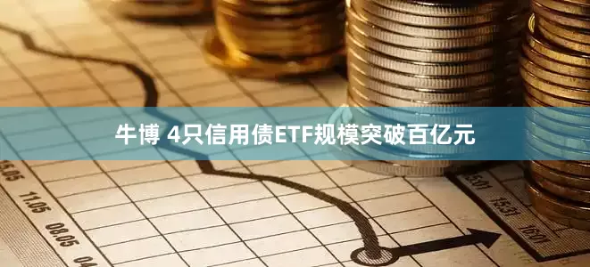 牛博 4只信用债ETF规模突破百亿元