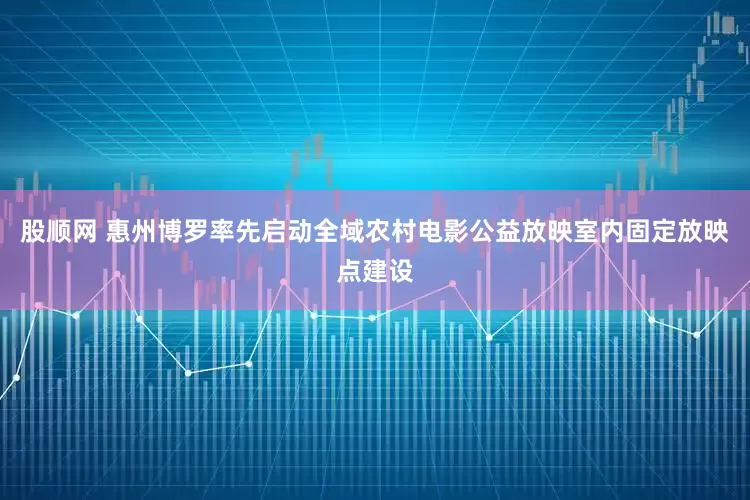 股顺网 惠州博罗率先启动全域农村电影公益放映室内固定放映点建设