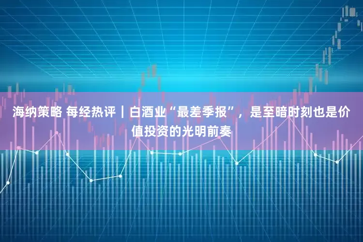 海纳策略 每经热评｜白酒业“最差季报”，是至暗时刻也是价值投资的光明前奏