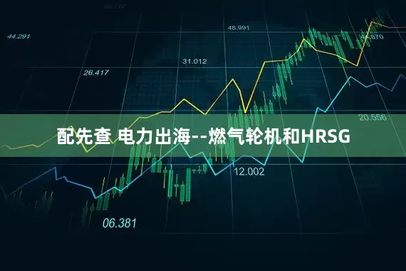 配先查 电力出海--燃气轮机和HRSG