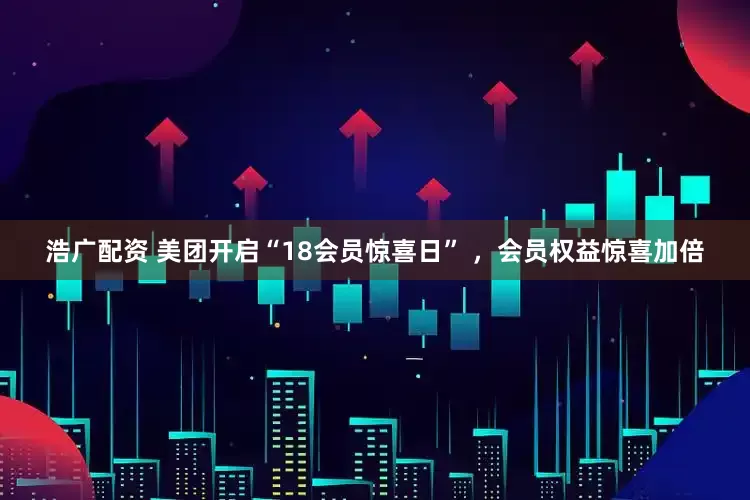 浩广配资 美团开启“18会员惊喜日” ，会员权益惊喜加倍