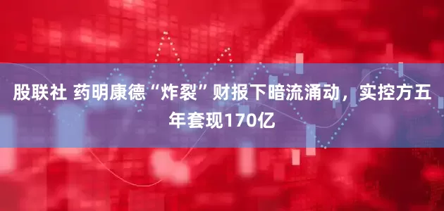 股联社 药明康德“炸裂”财报下暗流涌动，实控方五年套现170亿